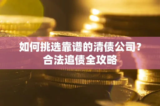 北京如何挑选靠谱的清债公司?合法追债全攻略 北京如何挑选靠谱的清债公司?合法追债全攻略