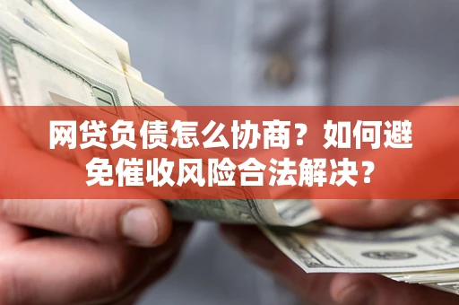 北京网贷负债怎么协商？如何避免催收风险合法解决？