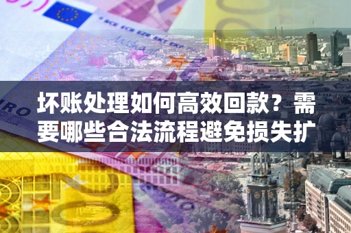 北京坏账处理如何高效回款？需要哪些合法流程避免损失扩大？