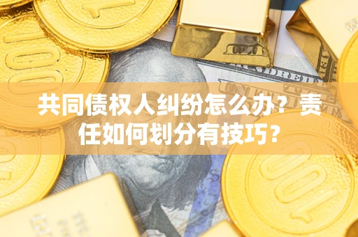 北京共同债权人纠纷怎么办？责任如何划分有技巧？