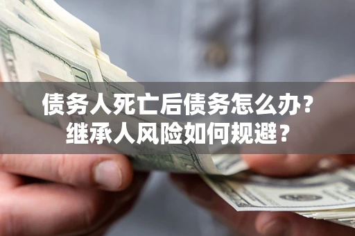 北京债务人死亡后债务怎么办？继承人风险如何规避？