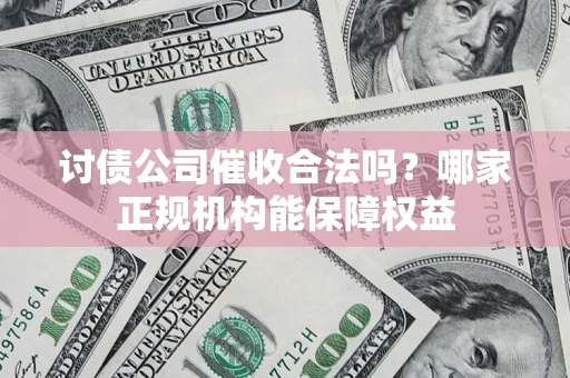 北京讨债公司催收合法吗？哪家正规机构能保障权益