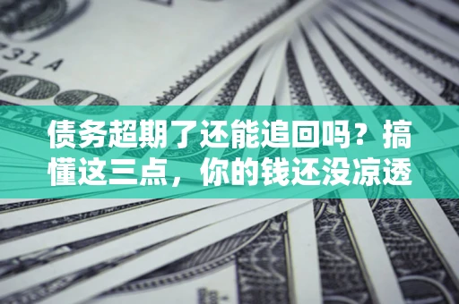 北京债务超期了还能追回吗？搞懂这三点，你的钱还没凉透