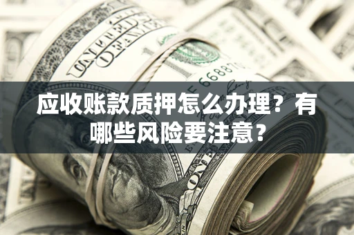 北京应收账款质押怎么办理？有哪些风险要注意？