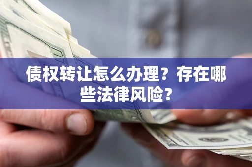 北京债权转让怎么办理？存在哪些法律风险？