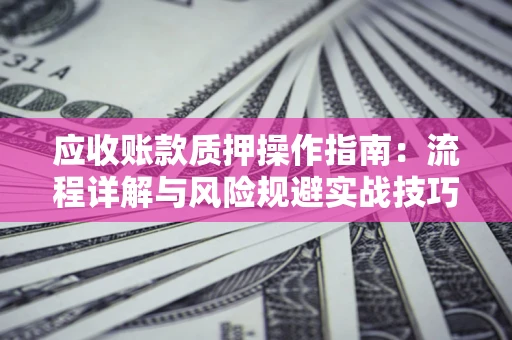 北京应收账款质押操作指南:流程详解与风险规避实战技巧 北京应收账款质押操作指南:流程详解与风险规避实战技巧