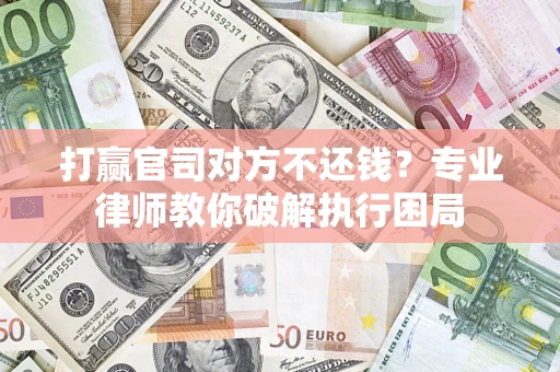 北京打赢官司对方不还钱？专业律师教你破解执行困局