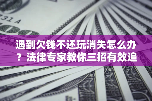 北京遇到欠钱不还玩消失怎么办？法律专家教你三招有效追债！