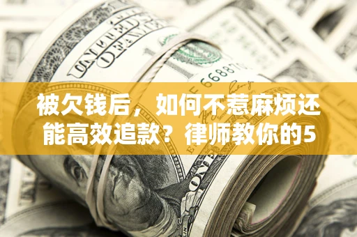 北京被欠钱后，如何不惹麻烦还能高效追款？律师教你的5步合法讨债法