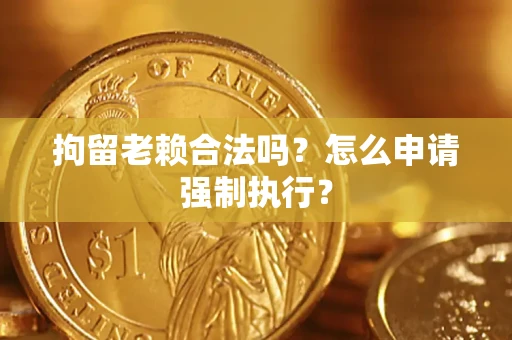 北京拘留老赖合法吗？怎么申请强制执行？