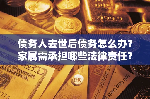 北京债务人去世后债务怎么办？家属需承担哪些法律责任？