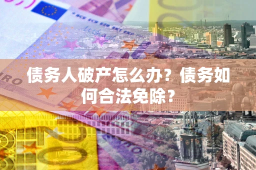 北京债务人破产怎么办？债务如何合法免除？