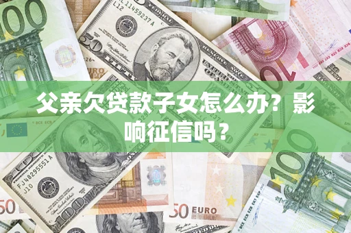 北京父亲欠贷款子女怎么办？影响征信吗？