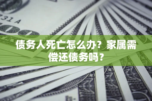 北京债务人死亡怎么办？家属需偿还债务吗？
