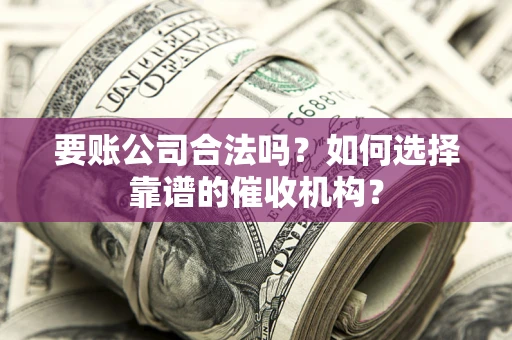 北京要账公司合法吗？如何选择靠谱的催收机构？