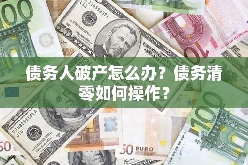 北京债务人破产怎么办？债务清零如何操作？