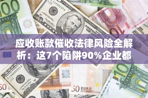 北京应收账款催收法律风险全解析：这7个陷阱90%企业都踩过（含合规应对指南）
