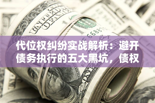 北京代位权纠纷实战解析：避开债务执行的五大黑坑，债权人必看指南
