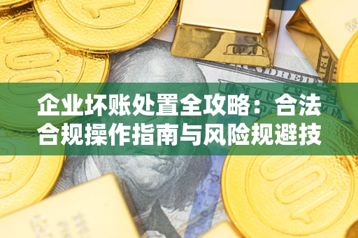 北京企业坏账处置全攻略：合法合规操作指南与风险规避技巧解析