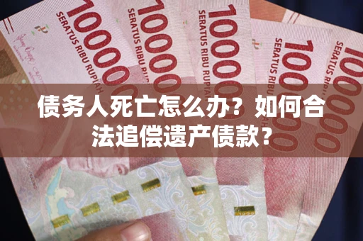 北京债务人死亡怎么办？如何合法追偿遗产债款？