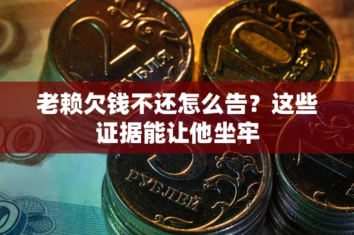 北京老赖欠钱不还怎么告？这些证据能让他坐牢