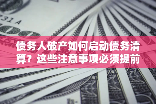 北京债务人破产如何启动债务清算？这些注意事项必须提前知道