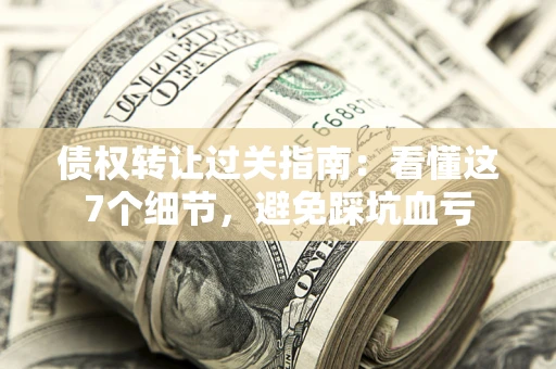 北京债权转让过关指南：看懂这7个细节，避免踩坑血亏