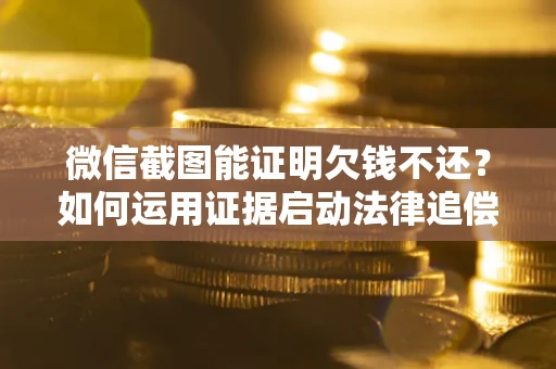 北京微信截图能证明欠钱不还？如何运用证据启动法律追偿程序？