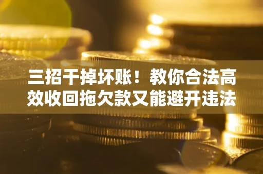 北京三招干掉坏账！教你合法高效收回拖欠款又能避开违法雷区