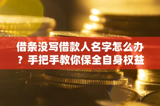 北京借条没写借款人名字怎么办？手把手教你保全自身权益