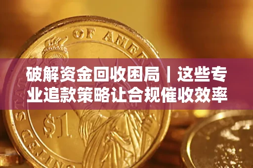 北京破解资金回收困局｜这些专业追款策略让合规催收效率翻倍