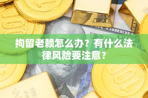 北京拘留老赖怎么办？有什么法律风险要注意？