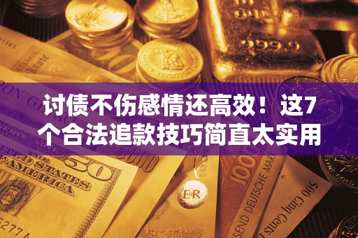 北京讨债不伤感情还高效！这7个合法追款技巧简直太实用