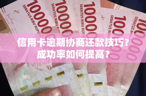 北京信用卡逾期协商还款技巧？成功率如何提高？