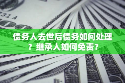 北京债务人去世后债务如何处理？继承人如何免责？