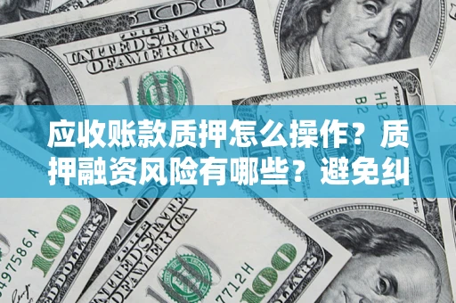北京应收账款质押怎么操作？质押融资风险有哪些？避免纠纷高效融资技巧