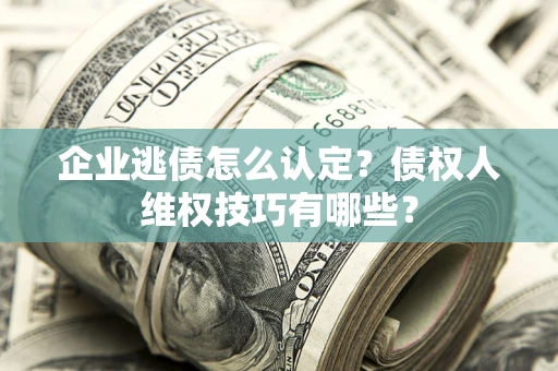 北京企业逃债怎么认定？债权人维权技巧有哪些？