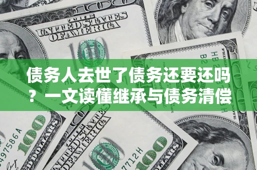 北京债务人去世了债务还要还吗？一文读懂继承与债务清偿