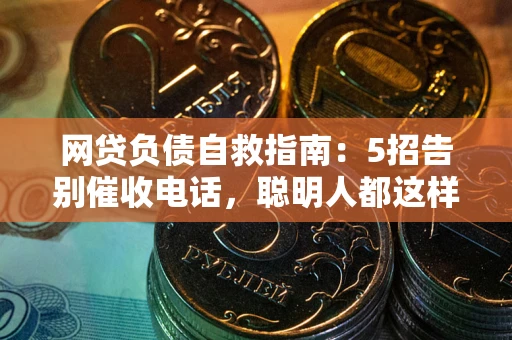 北京网贷负债自救指南：5招告别催收电话，聪明人都这样做