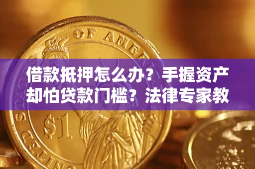 北京借款抵押怎么办？手握资产却怕贷款门槛？法律专家教你办抵押不踩坑