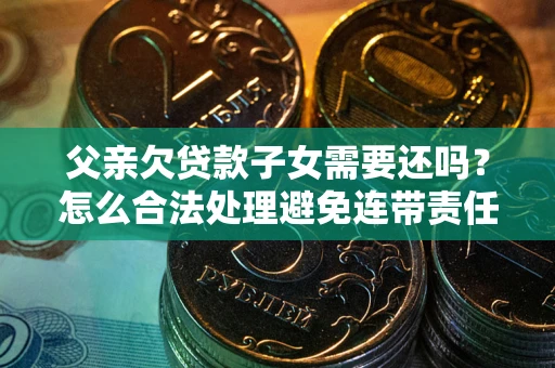 北京父亲欠贷款子女需要还吗？怎么合法处理避免连带责任？