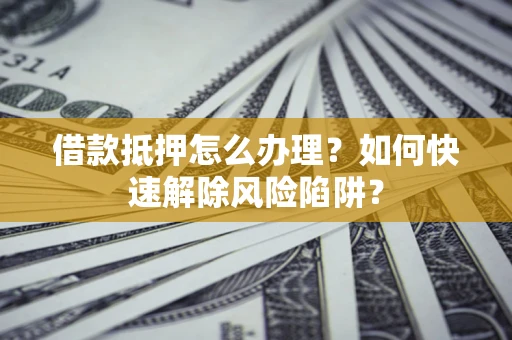 北京借款抵押怎么办理？如何快速解除风险陷阱？