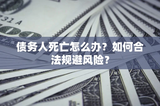 北京债务人死亡怎么办？如何合法规避风险？