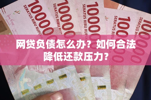 北京网贷负债怎么办？如何合法降低还款压力？