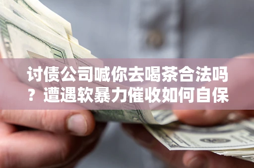 北京讨债公司喊你去喝茶合法吗？遭遇软暴力催收如何自保？