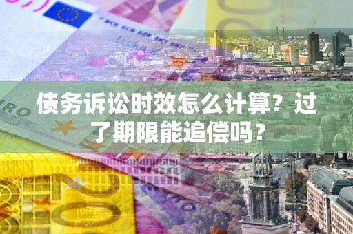 北京债务诉讼时效怎么计算？过了期限能追偿吗？