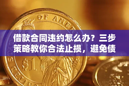 北京借款合同违约怎么办？三步策略教你合法止损，避免债务危机升级