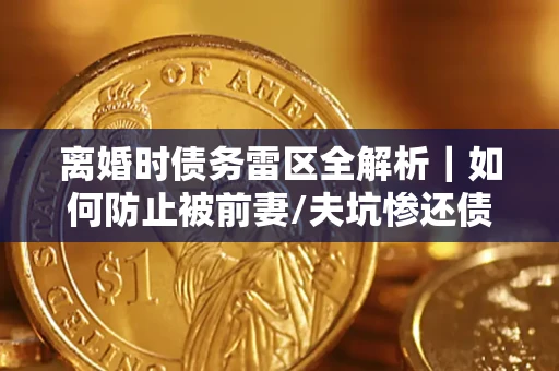 北京离婚时债务雷区全解析｜如何防止被前妻/夫坑惨还债？