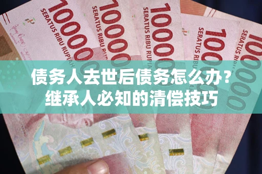 北京债务人去世后债务怎么办？继承人必知的清偿技巧