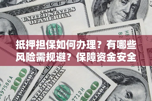 北京抵押担保如何办理？有哪些风险需规避？保障资金安全